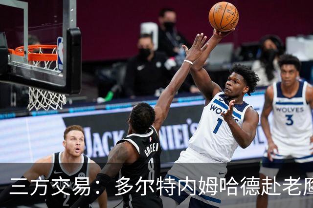 三方交易：多尔特内姆哈德赴老鹰 雷霆获3次轮签 独行侠获里萨谢