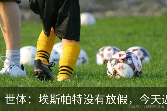 世体：埃斯帕特没有放假，今天返回甘伯体育城训练