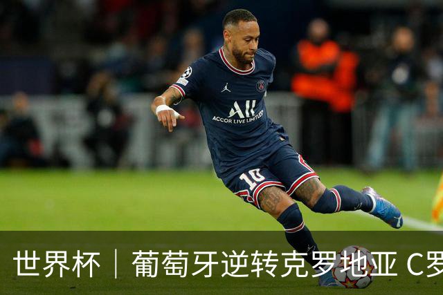 世界杯｜葡萄牙逆转克罗地亚 C罗和莫德里奇创历史