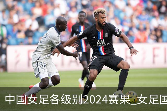 中国女足各级别2024赛果 女足国家队2胜1平2负