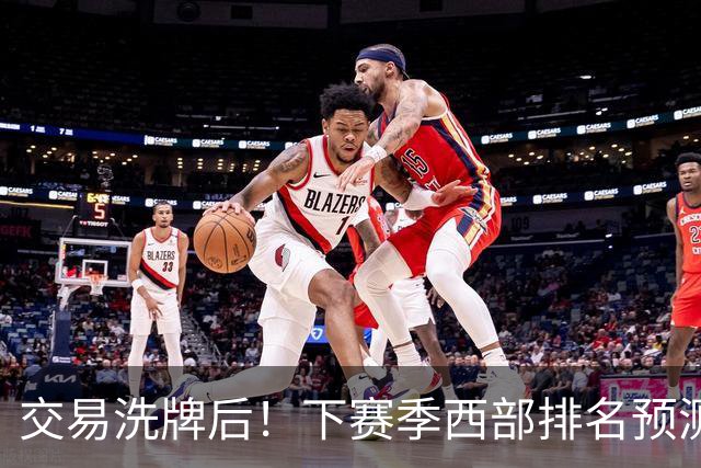 交易洗牌后！下赛季西部排名预测：火箭第3、湖人第5！