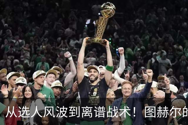 从选人风波到离谱战术！图赫尔的嘴硬掩盖不了他的失败