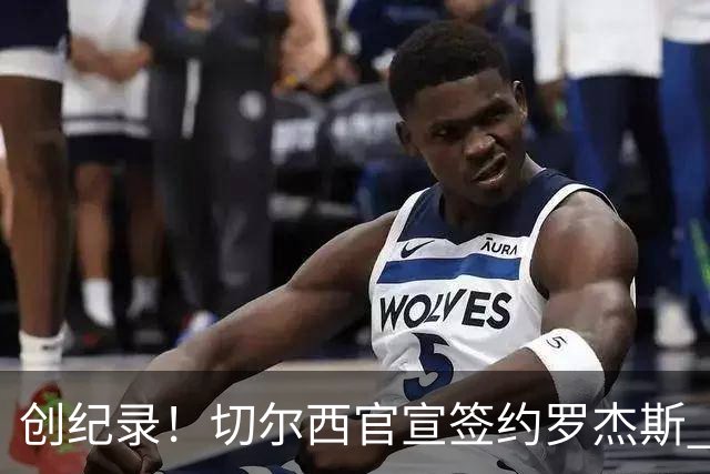 创纪录！切尔西官宣签约罗杰斯 转会费1.17亿镑
