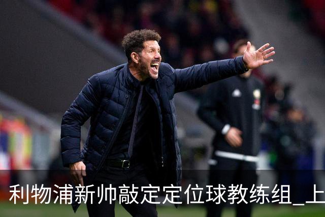 利物浦新帅敲定定位球教练组 上赛季英超失23球仅3队更多