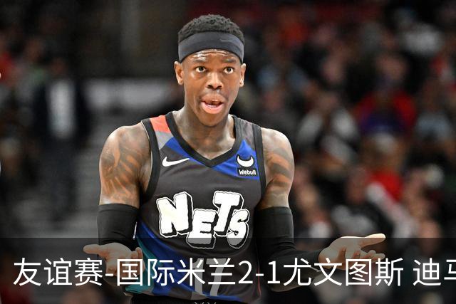友谊赛-国际米兰2-1尤文图斯 迪马尔科迪乌夫建功孔塞桑破门