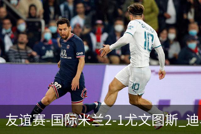 友谊赛-国际米兰2-1尤文图斯 迪马尔科迪乌夫建功孔塞桑破门