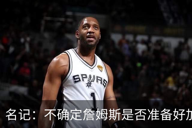 名记：不确定詹姆斯是否准备好加入与其并无直接渊源的勇士