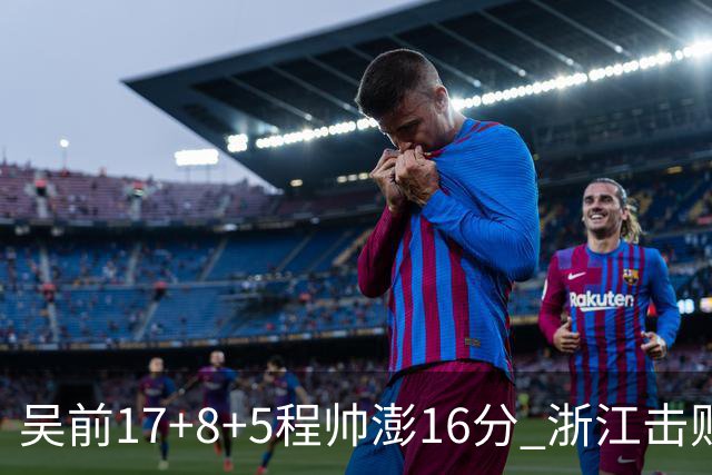 吴前17+8+5程帅澎16分 浙江击败肯帝亚取7连胜