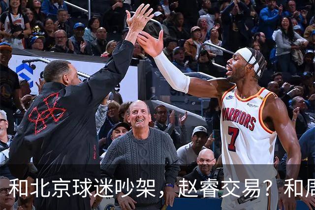 和北京球迷吵架，赵睿交易？和周琦互动，谁注意他表态，去向曝光