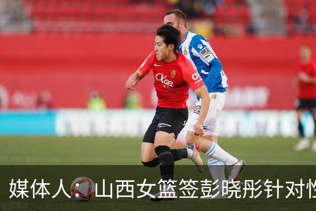 媒体人：山西女篮签彭晓彤针对性强 会大大弥补组织串联方面短板