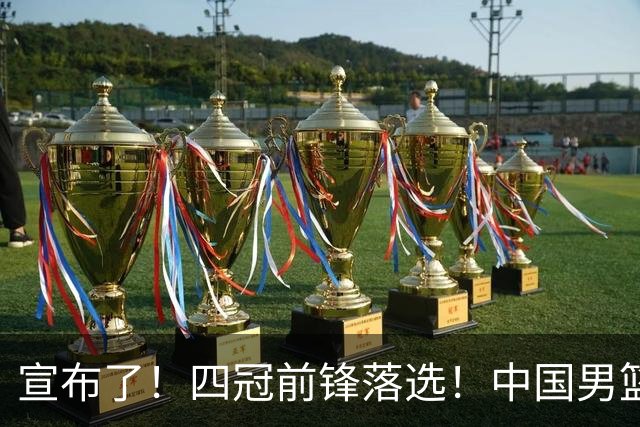 宣布了！四冠前锋落选！中国男篮最新21人名单