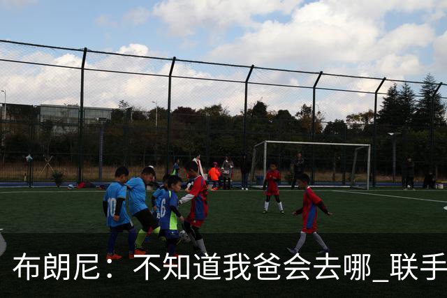 布朗尼：不知道我爸会去哪 联手库里？那太疯狂了