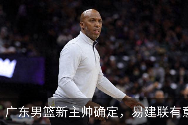 广东男篮新主帅确定，易建联有意入股，奎因官宣离队萨姆纳有望续约，年轻后卫被同曦退货