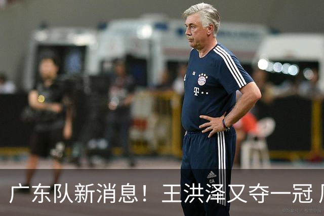 广东队新消息！王洪泽又夺一冠 周鹏回归宏远 徐杰不舍杜润旺离队
