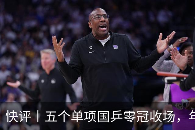 快评丨五个单项国乒零冠收场，年轻小将为何“不灵”？