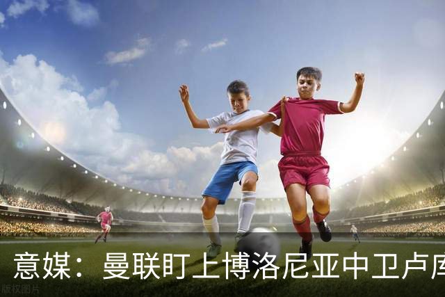 意媒：曼联盯上博洛尼亚中卫卢库米，转会费可能低于2800万欧