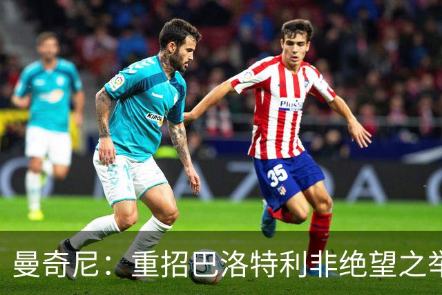 曼奇尼：重招巴洛特利非绝望之举 对他充满期待