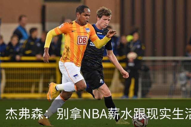 杰弗森：别拿NBA薪水跟现实生活比 随着工资帽大涨吹杨就值5000万