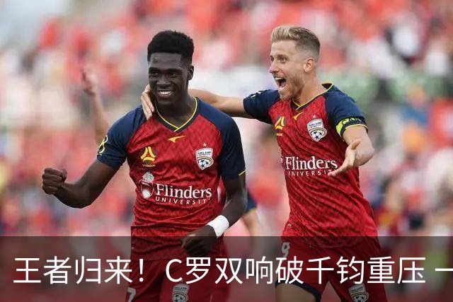 王者归来！C罗双响破千钧重压 一个细节竟然骗过全世界