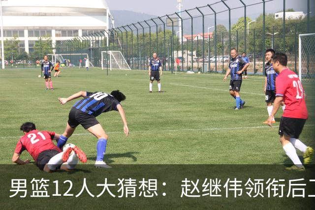 男篮12人大猜想：赵继伟领衔后卫线，杨瀚森没悬念，李弘权扮奇兵