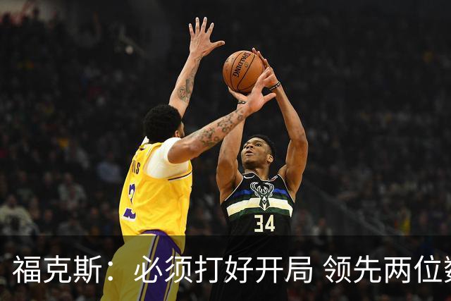 福克斯：必须打好开局 领先两位数还不够我们必须学会扩大优势！