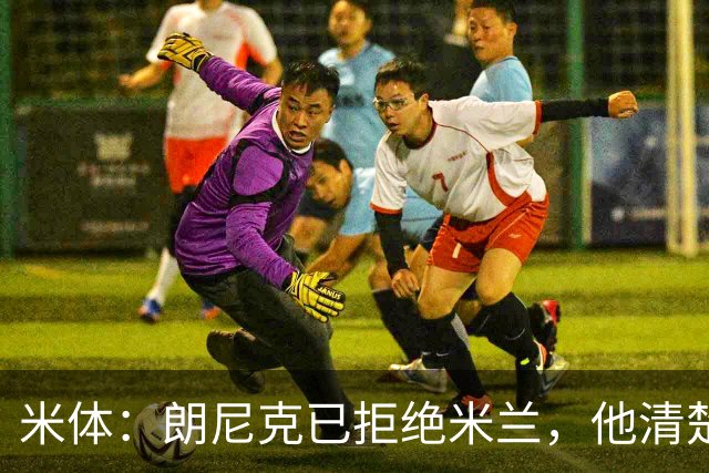 米体：朗尼克已拒绝米兰，他清楚阿莱格里经历、要求不受伊布干预