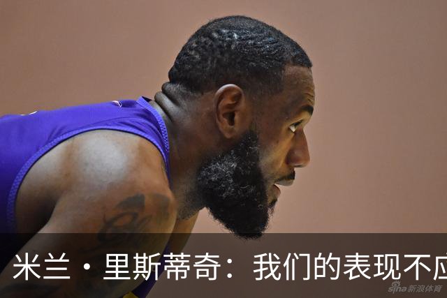 米兰·里斯蒂奇：我们的表现不应该输掉比赛 要忘掉失利备战河南
