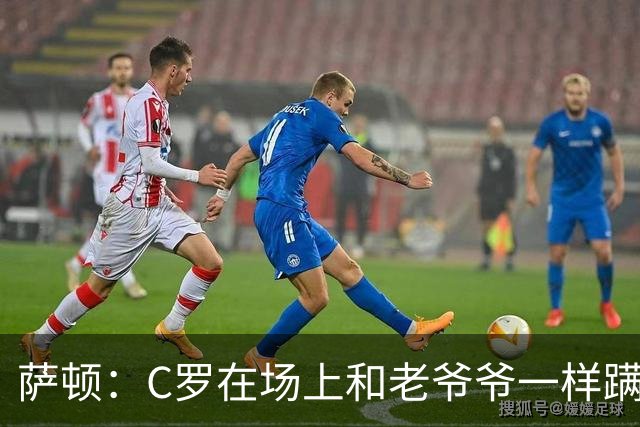 萨顿：C罗在场上和老爷爷一样蹒跚 马丁内斯的管理方式就是丑闻