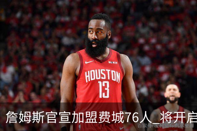 詹姆斯官宣加盟费城76人 将开启第24个NBA赛季