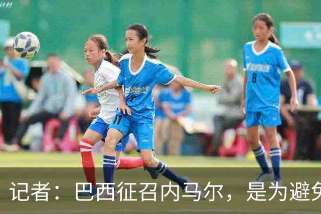 记者：巴西征召内马尔，是为避免他缺席成为球队表现不佳的借口