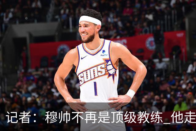 记者：穆帅不再是顶级教练 他走了十年的下坡路