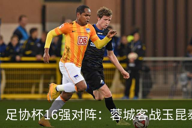 足协杯16强对阵：蓉城客战玉昆泰山战三镇 国安遭遇中乙队