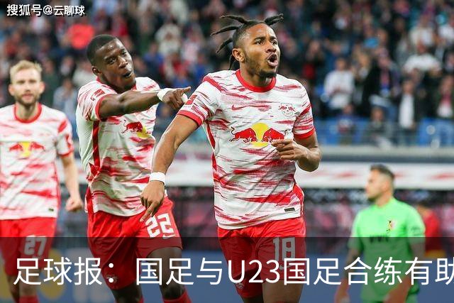 足球报：国足与U23国足合练有助更多了解U23国脚，基本放弃东盟杯
