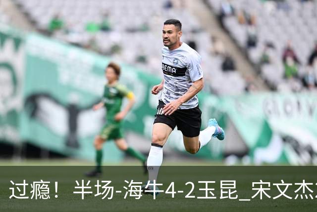 过瘾！半场-海牛4-2玉昆 宋文杰2传1射林创益0角度建功卡约送礼
