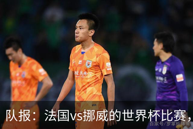 队报：法国vs挪威的世界杯比赛，可能再次因为恶劣天气而中断