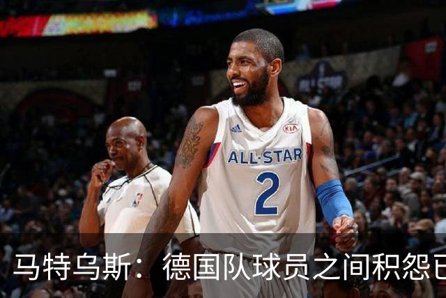 马特乌斯：德国队球员之间积怨已久 一些人的家人可以享受特权