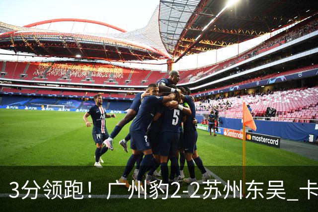 3分领跑！广州豹2-2苏州东吴 卡马拉救主罗萨&埃斯特雷拉世界波