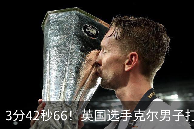 3分42秒66！英国选手克尔男子打破一英里世界纪录