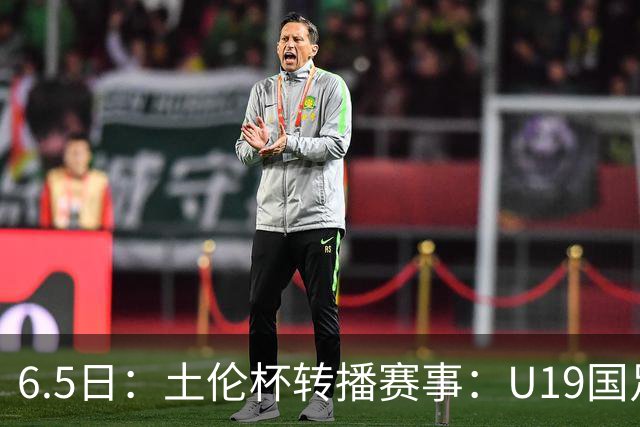 6.5日：土伦杯转播赛事：U19国足对战哥伦比亚，中国1：0战胜沙特，对手3：5负沙特