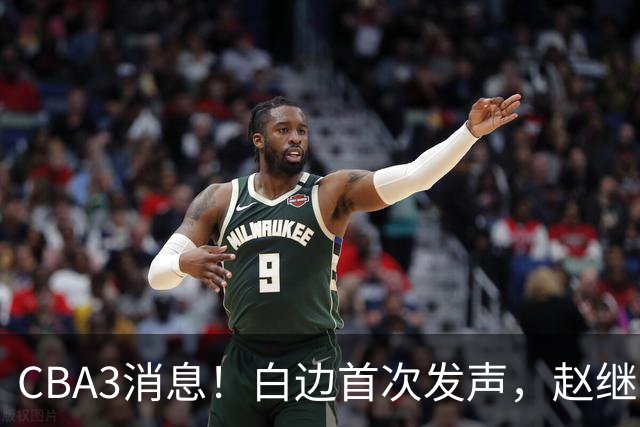 CBA3消息！白边首次发声，赵继伟任国家队队长，邱彪物色3外援！