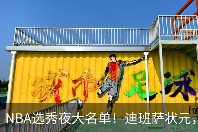 NBA选秀夜大名单！迪班萨状元，姚明劲敌儿子斩获探花，前五顺位揭晓