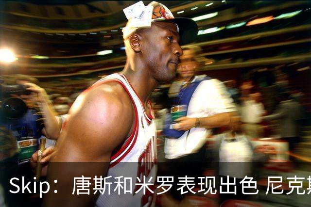 Skip：唐斯和米罗表现出色 尼克斯的疯狂三分球再次杀死了比赛