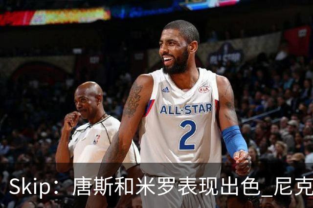 Skip：唐斯和米罗表现出色 尼克斯的疯狂三分球再次杀死了比赛