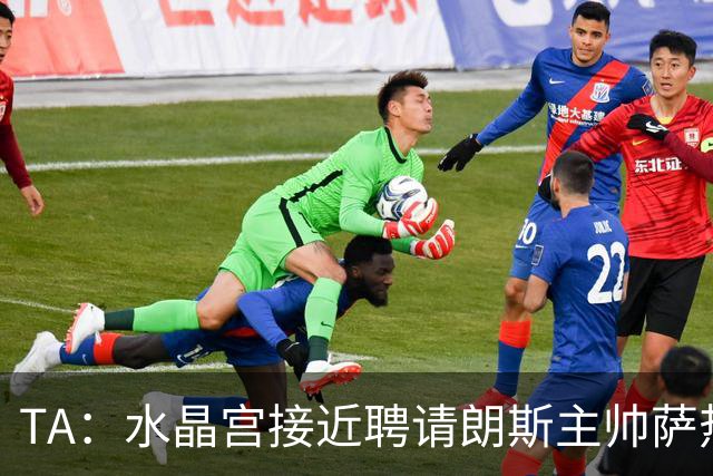 TA：水晶宫接近聘请朗斯主帅萨热，其风格与格拉斯纳相似